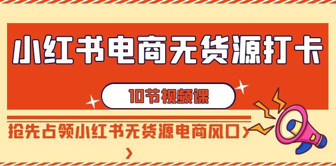 小红书电商-无货源打卡,抢先占领小红书无货源电商风口(10节课)网创吧-网创项目资源站-副业项目-创业项目-搞钱项目网创吧