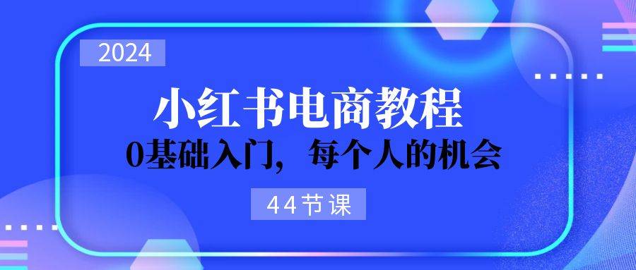 2024从0-1学习小红书电商,0基础入门,每个人的机会(44节)网创吧-网创项目资源站-副业项目-创业项目-搞钱项目网创吧