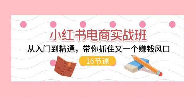 小红书电商实战班,从入门到精通,带你抓住又一个赚钱风口(16节)网创吧-网创项目资源站-副业项目-创业项目-搞钱项目网创吧