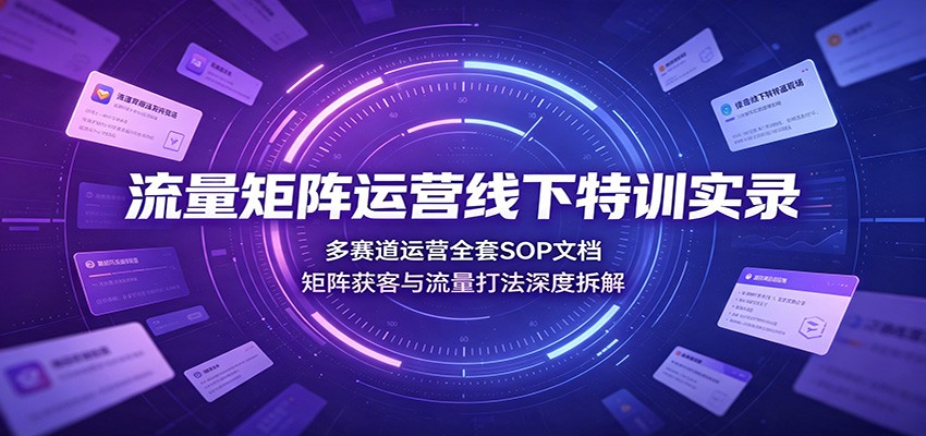 流量矩阵运营线下特训实录:多赛道运营全套SOP文档,矩阵获客与流量打法深度拆解网创吧-网创项目资源站-副业项目-创业项目-搞钱项目网创吧