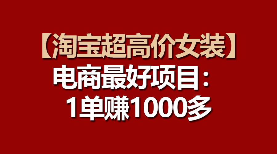 【淘宝超高价女装】电商最好项目:一单赚1000多网创吧-网创项目资源站-副业项目-创业项目-搞钱项目网创吧