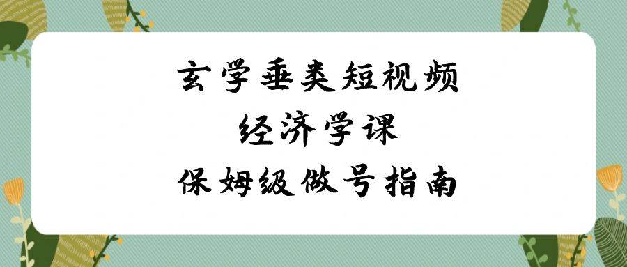 玄学 垂类短视频经济学课,保姆级做号指南(8节课)网创吧-网创项目资源站-副业项目-创业项目-搞钱项目网创吧