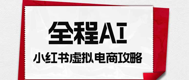 (19813期)全程AI自动化|小红书虚拟电商轻资产变现全攻略网创吧-网创项目资源站-副业项目-创业项目-搞钱项目网创吧