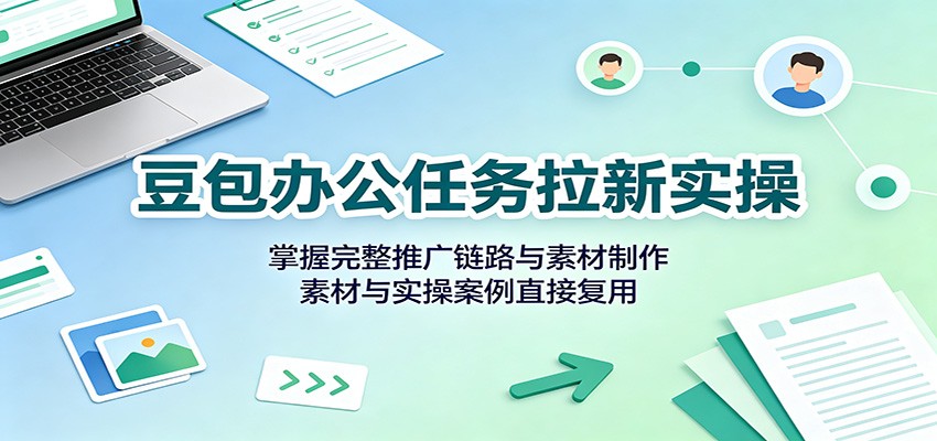 豆包办公任务拉新实操:掌握完整推广链路与素材制作,素材与实操案例直接复用网创吧-网创项目资源站-副业项目-创业项目-搞钱项目网创吧
