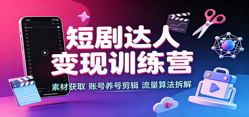 短剧达人变现训练营：素材获取，账号养号剪辑，流量算法拆解网创吧-网创项目资源站-副业项目-创业项目-搞钱项目网创吧